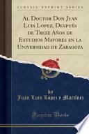 Libro Al Doctor Don Juan Luis Lopez, Después de Treze Años de Estudios Mayores en la Universidad de Zaragoza (Classic Reprint)