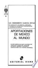 Aportaciones de México al mundo: Lo que México ha dado al mundo en vegetales, minerales, animales, inventos, sistemas, doctrinas y aportaciones a la cultura universal