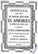 Consulta que hizo el señor doctor D. Andres Garcia de la Torre, cura y beneficiado de la parroquial de Nuestra Señora Santa Maria de esta ciudad de Ecija