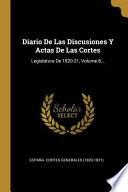 Libro Diario de Las Discusiones Y Actas de Las Cortes: Legislatura de 1820-21, |...