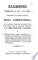 Examenes celebrados el dia 27 de abril cumpleaños de nuestra excelsa Reina Gobernadora, en las escuelas normales, establecidas por real órden, bajo la inspeccion inmediata de D. José Mariano Vallejo ...