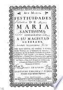 FESTIUIDADES DE MARIA SANTISSIMA, CONSAGRADAS A SU MAGESTAD SOBERANA.