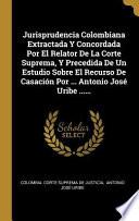 Libro Jurisprudencia Colombiana Extractada Y Concordada Por El Relator de la Corte Suprema, Y Precedida de Un Estudio Sobre El Recurso de Casación Por ... A