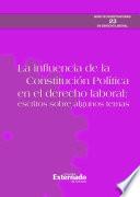 La influencia de la Constitución Política en el derecho laboral: Escritos sobre algunos temas. Serie de investigación en Derecho Laboral N.° 233