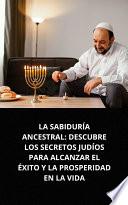 Libro LA SABIDURÍA ANCESTRAL: DESCUBRE LOS SECRETOS JUDÍOS PARA ALCANZAR EL ÉXITO Y LA PROSPERIDAD EN LA VIDA