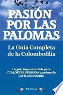 Pasíon Por Las Palomas. la Guía Completa de la Colombofilia/ la Guía Imprescindible Para Cualquier Persona Apasionada Por la Colombofilia