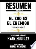Libro Resumen Extendido De El Ego Es Enemigo (Ego Is The Enemy) - Basado En El Libro De Ryan Holiday